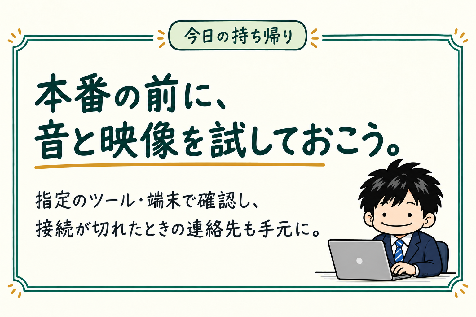 今日の持ち帰り：本番の前に、音と映像を試しておこう。指定のツール・端末で確認し、接続が切れたときの連絡先も手元に。